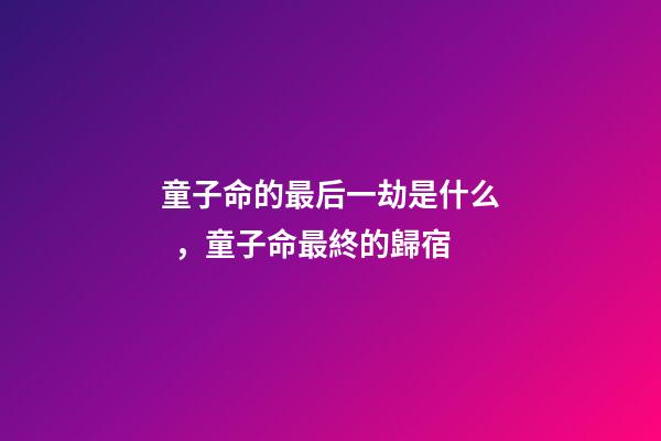 童子命的最后一劫是什么，童子命最終的歸宿